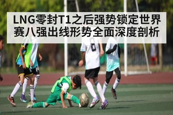 LNG零封T1之后强势锁定世界赛八强出线形势全面深度剖析 - kaiyun