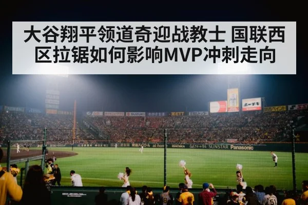 大谷翔平领道奇迎战教士 国联西区拉锯如何影响MVP冲刺走向 - kaiyun