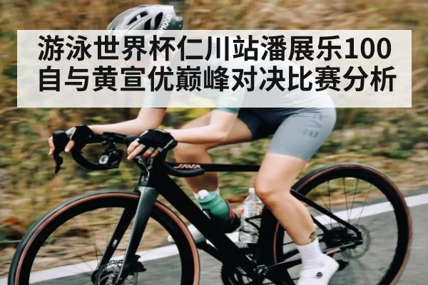 游泳世界杯仁川站潘展乐100自与黄宣优巅峰对决比赛分析 - kaiyun