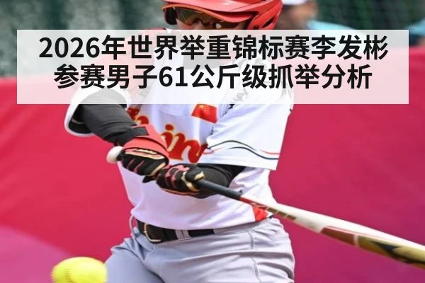 2026年世界举重锦标赛李发彬参赛男子61公斤级抓举分析 - kaiyun