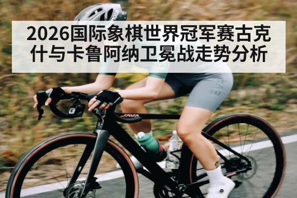 2026国际象棋世界冠军赛古克什与卡鲁阿纳卫冕战走势分析