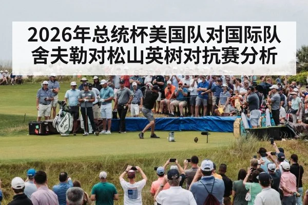 2026年总统杯美国队对国际队舍夫勒对松山英树对抗赛分析