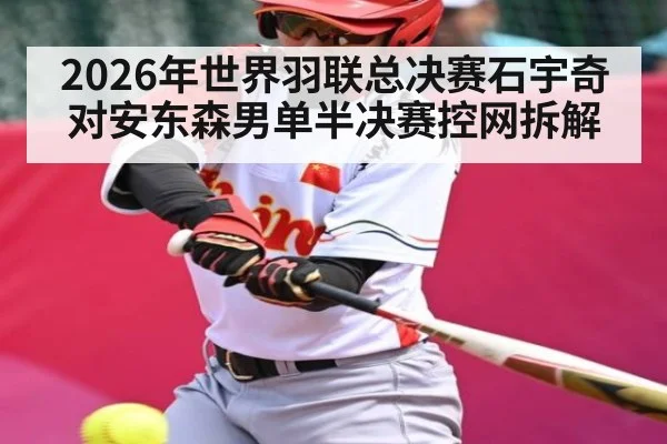 2026年世界羽联总决赛石宇奇对安东森男单半决赛控网拆解 - kaiyun