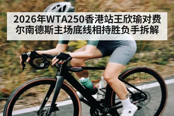 2026年WTA250香港站王欣瑜对费尔南德斯主场底线相持胜负手拆解 - kaiyun